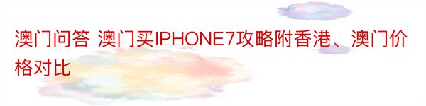 澳门问答 澳门买IPHONE7攻略附香港、澳门价格对比
