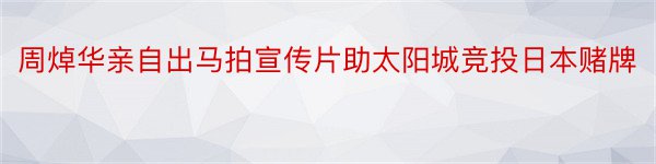 周焯华亲自出马拍宣传片助太阳城竞投日本赌牌