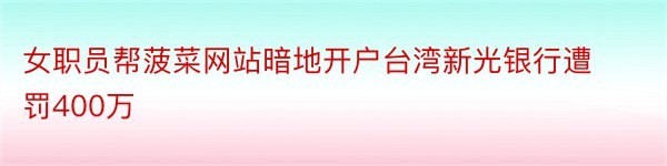 女职员帮菠菜网站暗地开户台湾新光银行遭罚400万