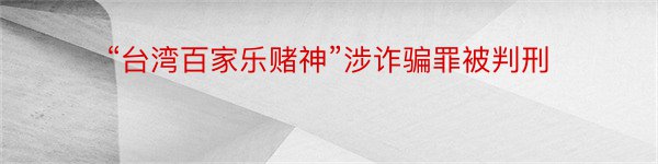 “台湾百家乐赌神”涉诈骗罪被判刑