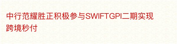中行范耀胜正积极参与SWIFTGPI二期实现跨境秒付