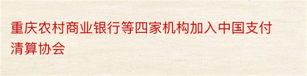 重庆农村商业银行等四家机构加入中国支付清算协会