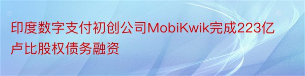 印度数字支付初创公司MobiKwik完成223亿卢比股权债务融资