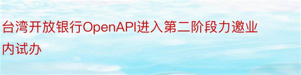 台湾开放银行OpenAPI进入第二阶段力邀业内试办