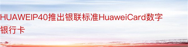 HUAWEIP40推出银联标准HuaweiCard数字银行卡