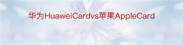 华为HuaweiCardvs苹果AppleCard
