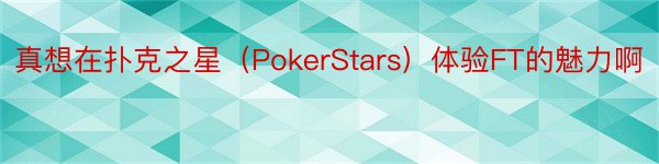 真想在扑克之星（PokerStars）体验FT的魅力啊