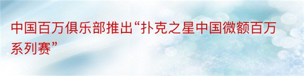 中国百万俱乐部推出“扑克之星中国微额百万系列赛”