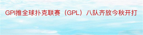 GPI推全球扑克联赛（GPL）八队齐放今秋开打
