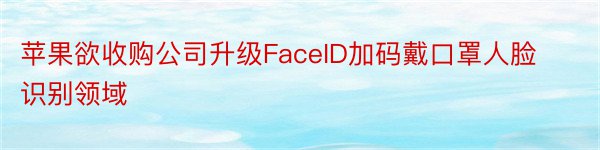 苹果欲收购公司升级FaceID加码戴口罩人脸识别领域